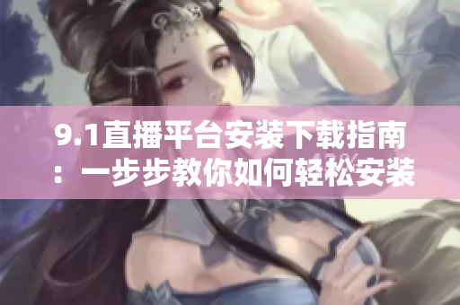 9.1直播平臺(tái)安裝下載指南：一步步教你如何輕松安裝使用