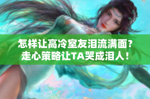 怎樣讓高冷室友淚流滿面？走心策略讓TA哭成淚人！