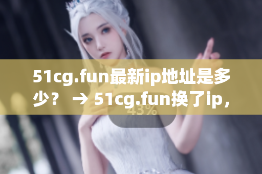 51cg.fun最新ip地址是多少？ → 51cg.fun換了ip，這次是哪個(gè)地址？