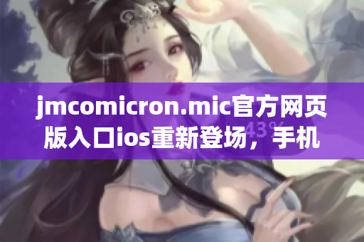 jmcomicron.mic官方網頁版入口ios重新登場，手機隨身欣賞海量精彩內容