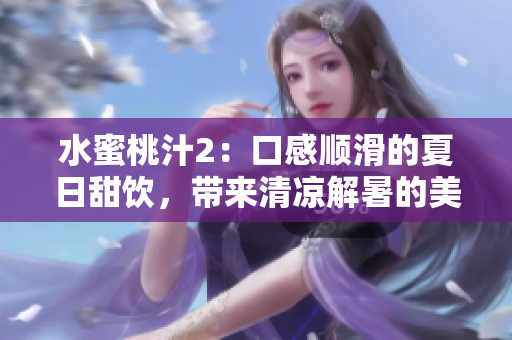 水蜜桃汁2：口感順滑的夏日甜飲，帶來清涼解暑的美妙體驗(yàn)