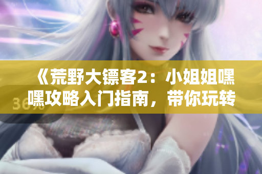 《荒野大鏢客2：小姐姐嘿嘿攻略入門指南，帶你玩轉荒野西部》