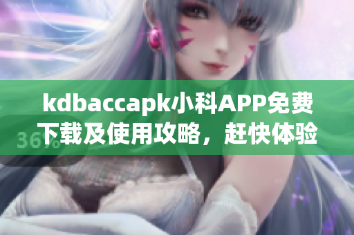 kdbaccapk小科APP免費(fèi)下載及使用攻略，趕快體驗(yàn)最新功能