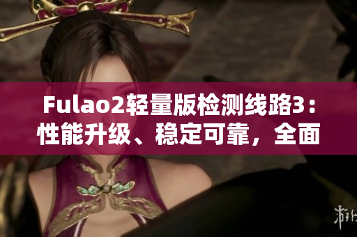 Fulao2輕量版檢測(cè)線(xiàn)路3：性能升級(jí)、穩(wěn)定可靠，全面安全檢測(cè)體驗(yàn)