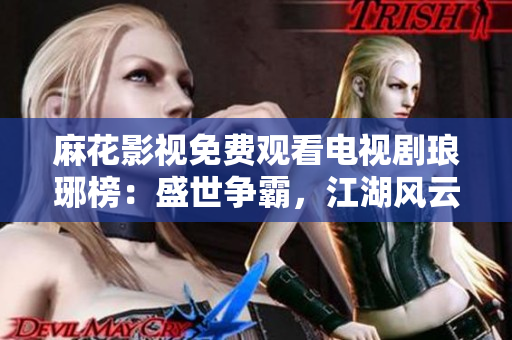 麻花影視免費(fèi)觀(guān)看電視劇瑯琊榜：盛世爭(zhēng)霸，江湖風(fēng)云再起