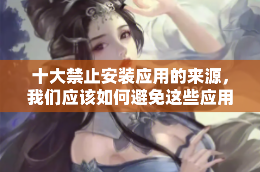 十大禁止安裝應(yīng)用的來(lái)源，我們應(yīng)該如何避免這些應(yīng)用？