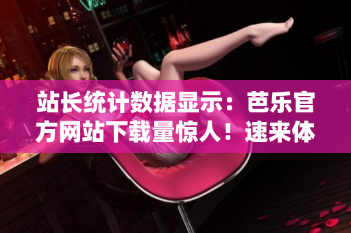 站長統(tǒng)計(jì)數(shù)據(jù)顯示：芭樂官方網(wǎng)站下載量驚人！速來體驗(yàn)芭樂軟件的強(qiáng)大功能和便捷服務(wù)