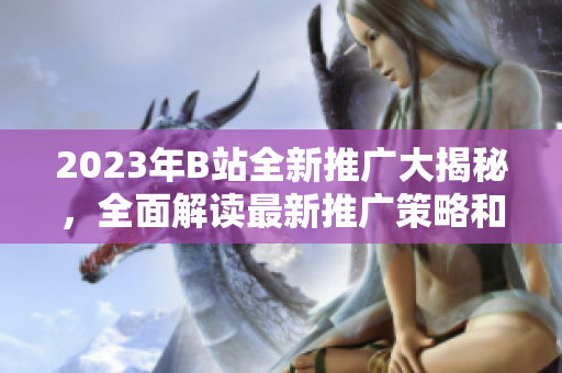 2023年B站全新推廣大揭秘，全面解讀最新推廣策略和活動(dòng)全攻略