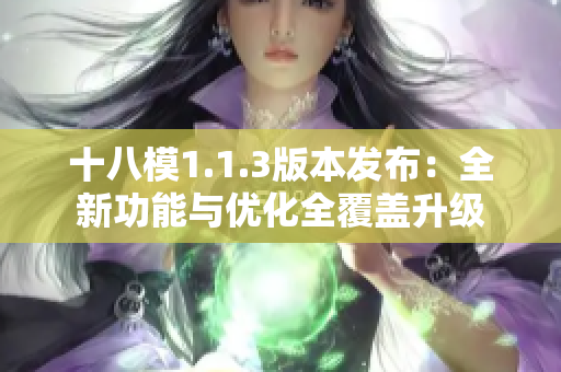 十八模1.1.3版本發(fā)布：全新功能與優(yōu)化全覆蓋升級(jí)
