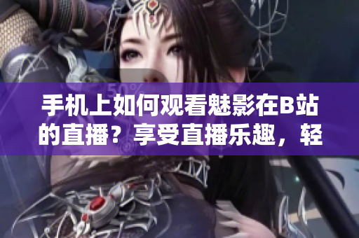手機(jī)上如何觀看魅影在B站的直播？享受直播樂(lè)趣，輕松玩轉(zhuǎn)互動(dòng)平臺(tái)