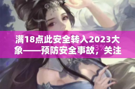 滿18點(diǎn)此安全轉(zhuǎn)入2023大象——預(yù)防安全事故，關(guān)注2023年安全挑戰(zhàn)