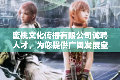 蜜桃文化傳播有限公司誠聘人才，為您提供廣闊發(fā)展空間