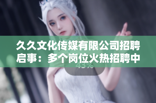 久久文化傳媒有限公司招聘啟事：多個(gè)崗位火熱招聘中，期待您的加入！
