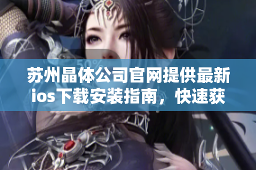 蘇州晶體公司官網(wǎng)提供最新ios下載安裝指南，快速獲取最新版手機(jī)APP享受全新體驗(yàn)