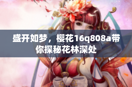 盛開如夢(mèng)，櫻花16q808a帶你探秘花林深處