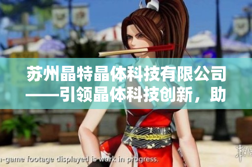 蘇州晶特晶體科技有限公司——引領(lǐng)晶體科技創(chuàng)新，助力行業(yè)發(fā)展