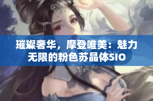 璀璨奢華，摩登唯美：魅力無限的粉色蘇晶體SIO