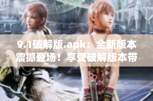 9.1破解版.apk：全新版本震撼登場！享受破解版本帶來的樂趣