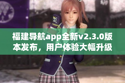 福建導(dǎo)航app全新v2.3.0版本發(fā)布，用戶(hù)體驗(yàn)大幅升級(jí)！