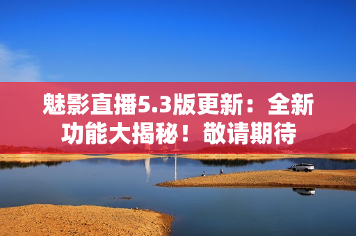 魅影直播5.3版更新：全新功能大揭秘！敬請(qǐng)期待