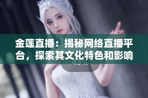金蓮直播：揭秘網(wǎng)絡(luò)直播平臺(tái)，探索其文化特色和影響力