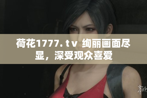 荷花1777. tⅴ 絢麗畫面盡顯，深受觀眾喜愛