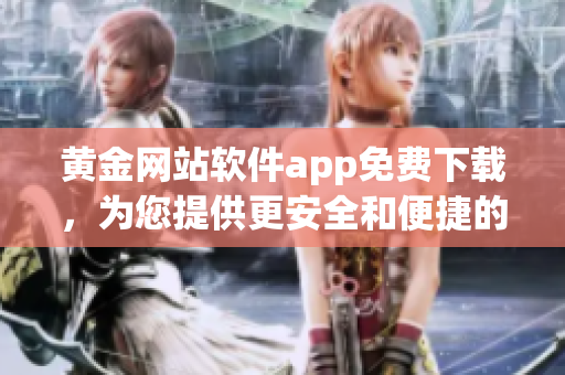 黃金網(wǎng)站軟件app免費(fèi)下載，為您提供更安全和便捷的黃金交易體驗(yàn)