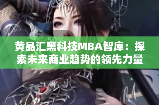 黃品匯黑科技MBA智庫：探索未來商業(yè)趨勢的領先力量