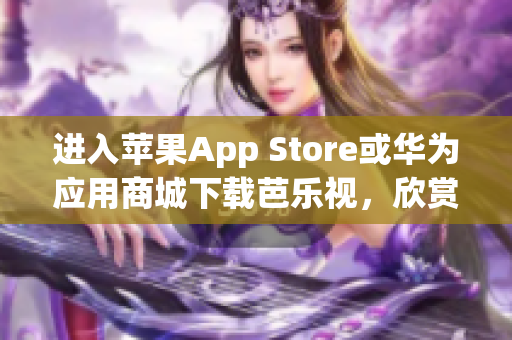 進入蘋果App Store或華為應用商城下載芭樂視，欣賞精彩視頻內(nèi)容
