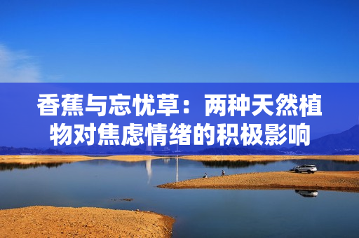 香蕉與忘憂草：兩種天然植物對(duì)焦慮情緒的積極影響