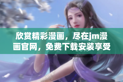 欣賞精彩漫畫(huà)，盡在jm漫畫(huà)官網(wǎng)，免費(fèi)下載安裝享受閱讀快感