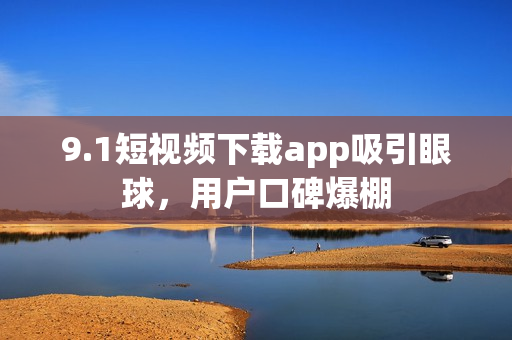 9.1短視頻下載app吸引眼球，用戶口碑爆棚
