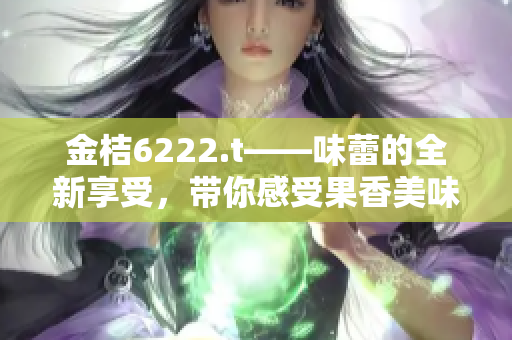 金桔6222.t——味蕾的全新享受，帶你感受果香美味