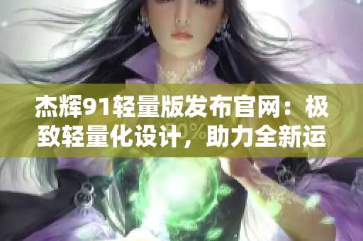 杰輝91輕量版發(fā)布官網(wǎng)：極致輕量化設計，助力全新運動體驗