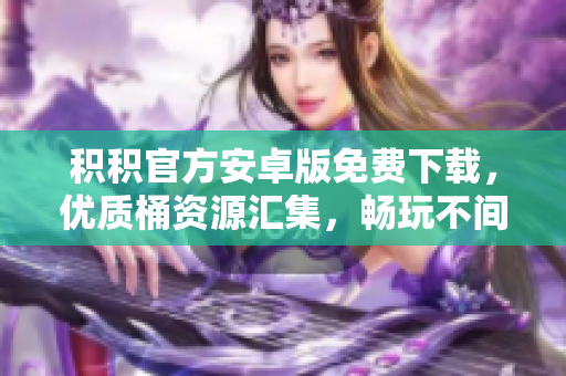 積積官方安卓版免費(fèi)下載，優(yōu)質(zhì)桶資源匯集，暢玩不間斷