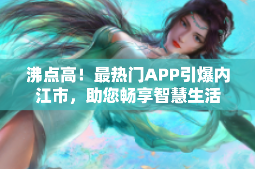 沸點高！最熱門APP引爆內(nèi)江市，助您暢享智慧生活
