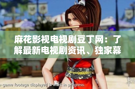 麻花影視電視劇豆丁網(wǎng)：了解最新電視劇資訊、獨(dú)家幕后故事及拍攝花絮