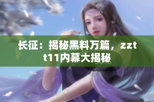 長(zhǎng)征：揭秘黑料萬篇，zztt11內(nèi)幕大揭秘