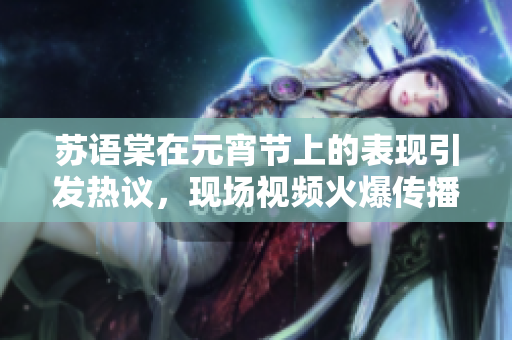 蘇語棠在元宵節(jié)上的表現(xiàn)引發(fā)熱議，現(xiàn)場視頻火爆傳播