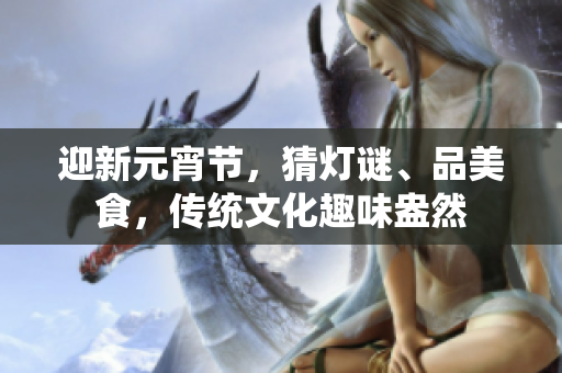 迎新元宵節(jié)，猜燈謎、品美食，傳統(tǒng)文化趣味盎然