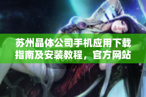 蘇州晶體公司手機(jī)應(yīng)用下載指南及安裝教程，官方網(wǎng)站提供的最新版本iOS安裝包詳細(xì)指南