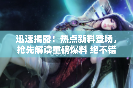 迅速揭露！熱點(diǎn)新料登場(chǎng)，搶先解讀重磅爆料 絕不錯(cuò)過(guò)