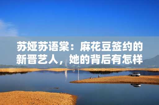 蘇婭蘇語棠：麻花豆簽約的新晉藝人，她的背后有怎樣的故事？