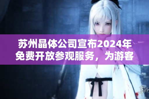 蘇州晶體公司宣布2024年免費(fèi)開(kāi)放參觀服務(wù)，為游客提供深度了解晶體制造工藝的機(jī)會(huì)