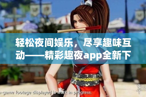 輕松夜間娛樂，盡享趣味互動——精彩趣夜app全新下載