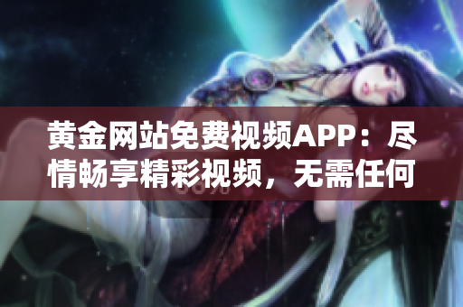 黃金網(wǎng)站免費(fèi)視頻APP：盡情暢享精彩視頻，無需任何費(fèi)用，輕松暢游網(wǎng)絡(luò)世界