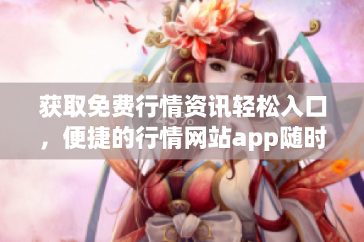 獲取免費(fèi)行情資訊輕松入口，便捷的行情網(wǎng)站app隨時(shí)查看