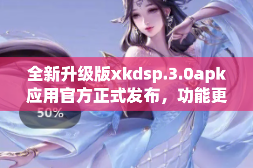 全新升級版xkdsp.3.0apk應(yīng)用官方正式發(fā)布，功能更強(qiáng)大