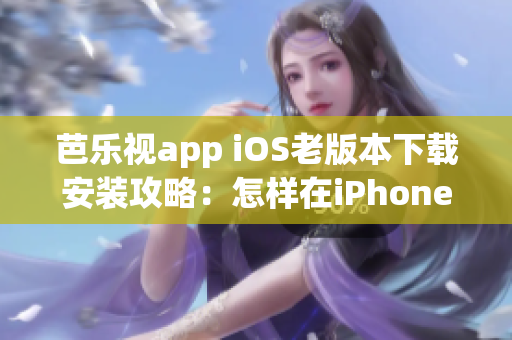 芭樂視app iOS老版本下載安裝攻略：怎樣在iPhoneiPad上獲取舊版應用程序？