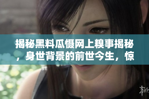 揭秘黑料瓜懾網(wǎng)上糗事揭秘，身世背景的前世今生，驚人真相全盤解析